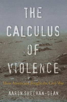 The Calculus of Violence: How Americans Fought the Civil War by Aaron Sheehan-Dean