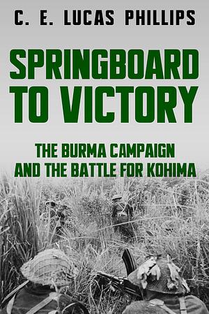 Springboard to Victory: The Burma Campaign and the Battle for Kohima by C.E. Lucas Phillips, C.E. Lucas Phillips