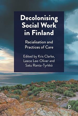 Decolonising Social Work in Finland: Racialisation and Practices of Care by Leece Lee-Oliver, Satu Ranta-Tyrkkö, Kris Clarke