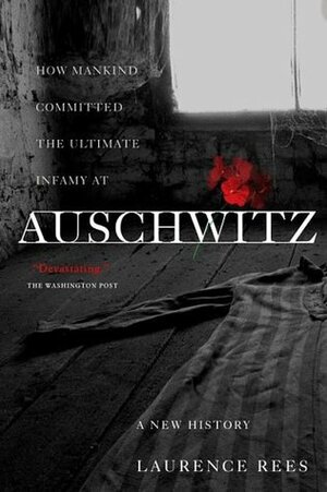 Auschwitz How Mankind Committed the Ultimate Infamy by Laurence Rees