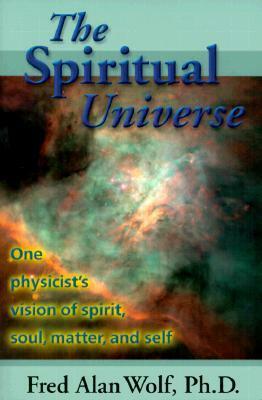 The Spiritual Universe: One Physicist's Vision of Spirit, Soul, Matter, and Self by Fred Alan Wolf
