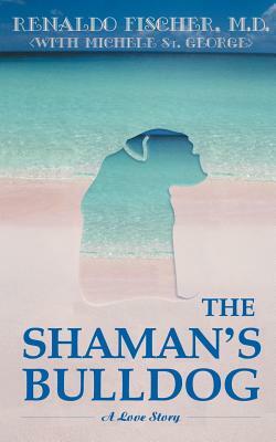 The Shaman's Bulldog: A Love Story by Renaldo Fischer, Renaldo Fisher