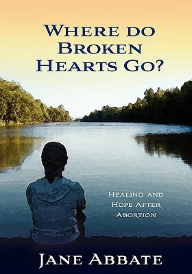 Where Do Broken Hearts Go?: Healing and Hope After Abortion by Jane Abbate