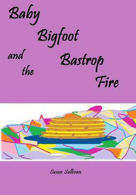 Baby Bigfoot and the Bastrop Fire by Susan Sullivan