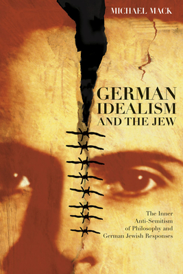 German Idealism and the Jew: The Inner Anti-Semitism of Philosophy and German Jewish Responses by Michael Mack