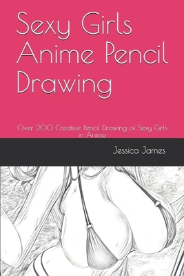 Sexy Girls Anime Pencil Drawing: Over 200 Creative Pencil Drawing of Sexy Girls in Anime by Jessica James