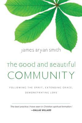 The Good and Beautiful Community: Following the Spirit, Extending Grace, Demonstrating Love by James Bryan Smith