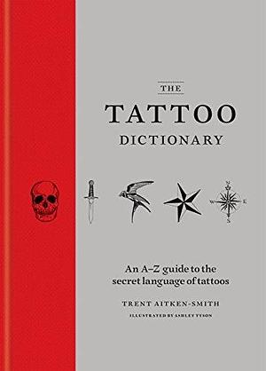 The Tattoo Dictionary: An A-Z guide to the secret language of tattoos by Ashley Tyson, Trent Aitken-Smith, Trent Aitken-Smith