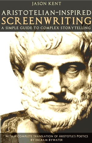 Aristotelian-inspired Screenwriting: A Simple Guide to Complex Storytelling by Jason Kent