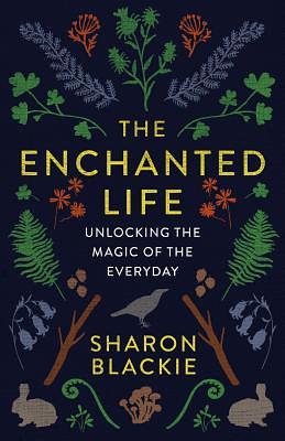 The Enchanted Life: Unlocking the Magic of the Everyday by Sharon Blackie