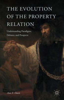 The Evolution of the Property Relation: Understanding Paradigms, Debates, and Prospects by A. Davis