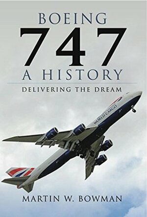 Boeing 747: A History: Delivering the Dream by Martin W. Bowman