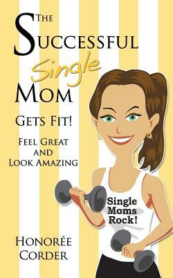 The Successful Single Mom Gets Fit: Look Great and Feel Amazing by Honoree Corder