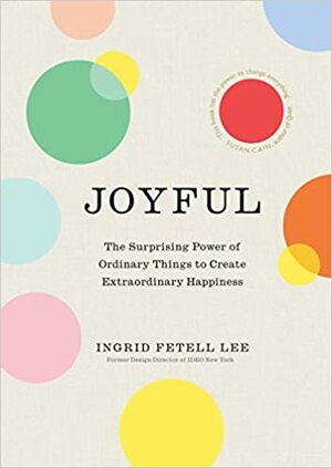 Joyful: The Surprising Power of Ordinary Things to Create Extraordinary Happiness by Ingrid Fetell Lee