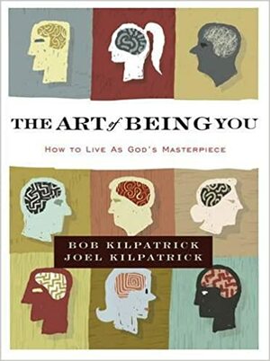 The Art of Being You: How to Live as God's Masterpiece by Bob Kilpatrick, Joel Kilpatrick