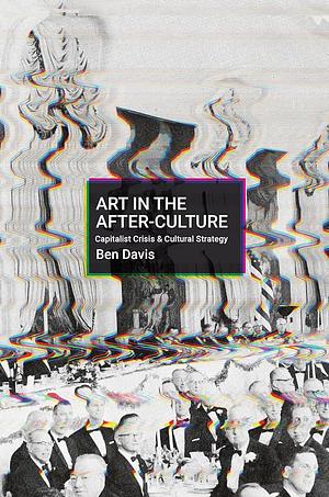 Art in the After-Culture: Capitalist Crisis and Cultural Strategy by Ben Davis