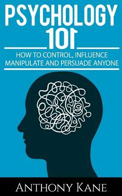 Psychology 101: How To Control, Influence, Manipulate and Persuade Anyone by Anthony Kane