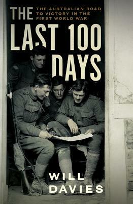 The Last 100 Days: The Australian Road to Victory in the First World War by Will Davies