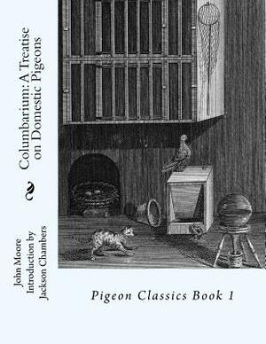 Columbarium: A Treatise on Domestic Pigeons: Pigeon Classics Book 1 by John Moore