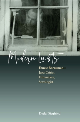 Modern Lusts: Ernest Borneman: Jazz Critic, Filmmaker, Sexologist by Detlef Siegfried