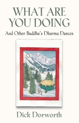 WHAT ARE YOU DOING? And Other Buddha's Dharma Dances by Dick Dorworth