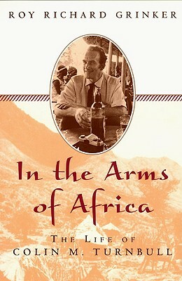 In the Arms of Africa: The Life of Colin M. Turnbull by Roy Richard Grinker