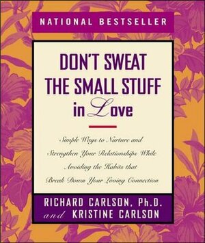 Don't Sweat the Small Stuff in Love: Simple Ways to Nurture and Strengthen Your Relationships While Avoiding the Habits That Break Down Your Loving Connection by Richard Carlson, Kristine Carlson