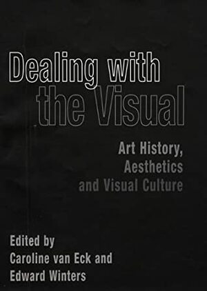 Dealing with the Visual: Art History, Aesthetics, and Visual Culture by Caroline Van Eck