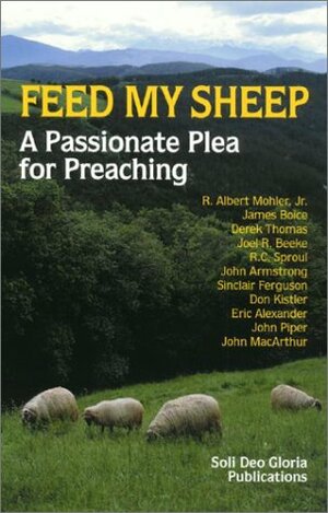 Feed My Sheep: A Passionate Plea for Preaching by John Piper, John Armstrong, R.C. Sproul, Don Kistler, John MacArthur, Joel R. Beeke, Derek Thomas, R. Albert Mohler Jr., Sinclair B. Ferguson, James Montgomery Boice, Eric Alexander