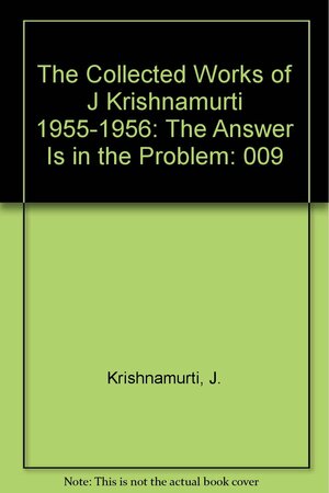 The Collected Works of J. Krishnamurti, Vol 9 1955-56: The Answer Is in the Problem by J. Krishnamurti