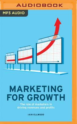 Marketing for Growth: The Role of Marketers in Driving Revenues and Profits by Iain Ellwood