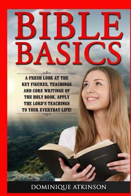 Bible Basics: A Fresh Look at the Key Figures, Teachings and Core Writings of th: Apply the Lord's Teachings to Your Everyday Life! by Dominique Atkinson