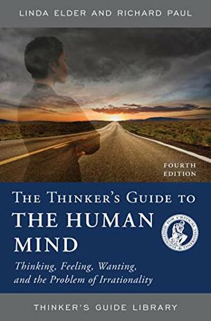 The Thinker's Guide to the Human Mind: Thinking, Feeling, Wanting, and the Problem of Irrationality by Linda Elder, Richard Paul