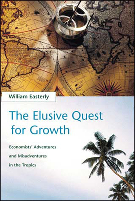 The Elusive Quest for Growth: Economists' Adventures and Misadventures in the Tropics by William R. Easterly
