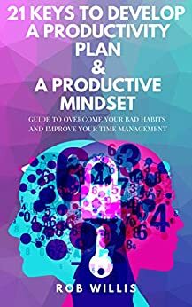 21 Keys To Develop A Productivity Plan & A Productive Mindset: A Guide To Overcome Your Bad Habits And Improve Your Time Management: Guide To Overcome ... how to increase your productivity Book 2) by Rob Willis