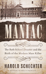 Maniac: The Bath School Disaster and the Birth of the Modern Mass Killer by Harold Schechter