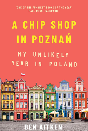 A Chip Shop in Poznan: My Unlikely Year in Poland by Ben Aitken