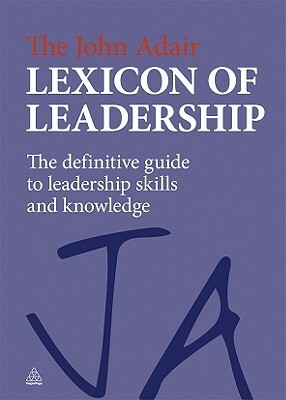 The John Adair Lexicon of Leadership: The Definitive Guide to Leadership Skills and Knowledge by John Adair