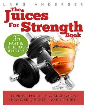 Juices for Strength: Juicer Recipes, Diet and Nutrition for Maximum Strength Training Gains by Lars Andersen