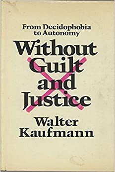 Without Guilt and Justice: From Decidophobia to Autonomy by Walter Kaufmann