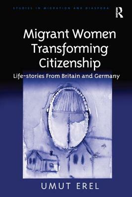 Migrant Women Transforming Citizenship: Life-Stories from Britain and Germany by Umut Erel