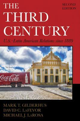 The Third Century: U.S.-Latin American Relations Since 1889 by Michael J. LaRosa, Mark T. Gilderhus, David C. Lafevor