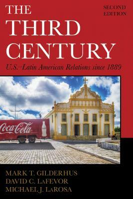 The Third Century: U.S.-Latin American Relations Since 1889 by Michael J. LaRosa, David C. Lafevor, Mark T. Gilderhus