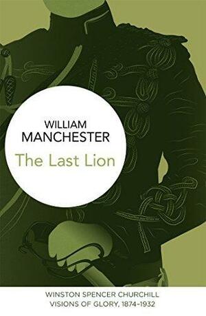 The Last Lion: Winston Spencer Churchill: Vol. I: Visions of Glory, 1874-1932, The by William Manchester, William Manchester