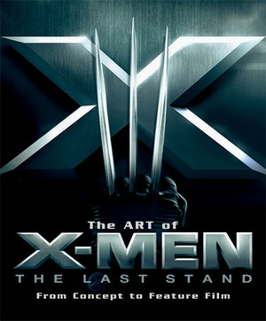 Art of X-Men The Last Stand: From Concept to Feature Film by Brett Ratner, Peter Sanderson