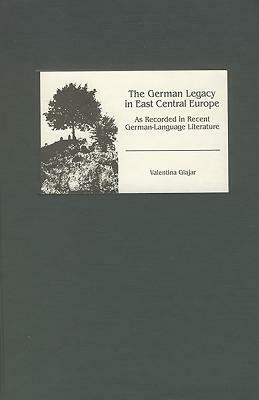 The German Legacy in East Central Europe as Recorded in Recent German-Language Literature by Valentina Glajar