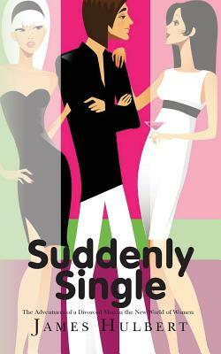 Suddenly Single: The Adventures of a Divorced Man in the New World of Women by James Hulbert