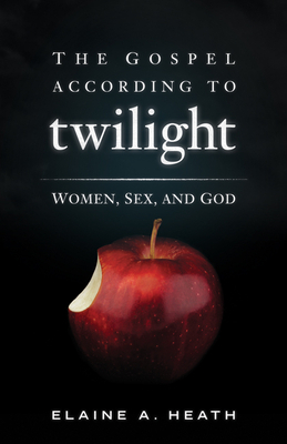 The Gospel According to Twilight: Women, Sex, and God by Elaine a. Heath