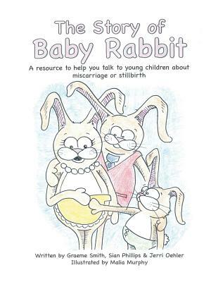 The Story of Baby Rabbit: A Resource to Help You Talk to Young Children about Miscarriage or Stillbirth by Siân Phillips, Graeme Smith, Jerri Oehler