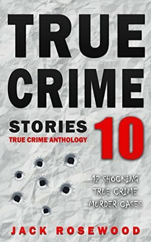 True Crime Stories Volume 10: 12 Shocking True Crime Murder Cases (True Crime Anthology) by Jack Rosewood